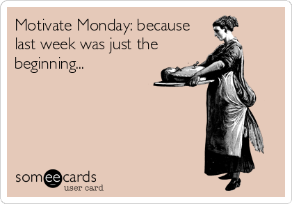 Motivate Monday, Because Last Week Was Just The Beginning…
